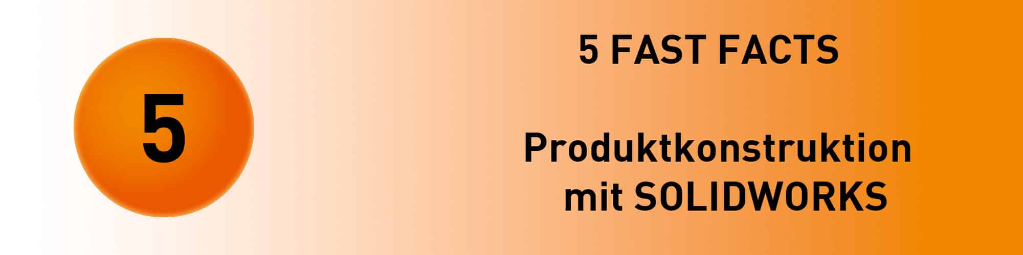 5 FAST FACTS: Produktkonstruktion mit SOLIDWORKS