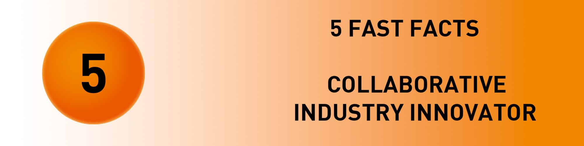 5 FAST FACTS: Collaborative Industry Innovator